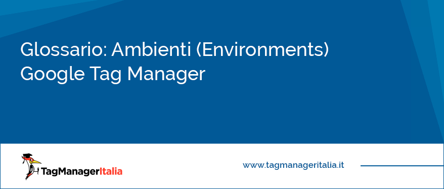 Glossario Ambienti (Environments) Google Tag Manager