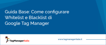 Guida Base: Come configurare Whitelist e Blacklist di Google Tag Manager