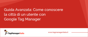 Guida Avanzata: Come conoscere la città di un utente con Google Tag Manager