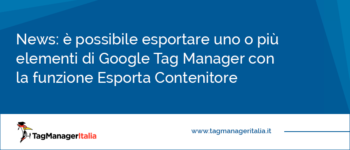 News: è possibile esportare uno o più elementi di Google Tag Manager con la funzione Esporta Contenitore