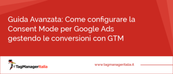 Guida Avanzata: come configurare la Consent Mode per Google Ads gestendo le conversioni con Google Tag Manager